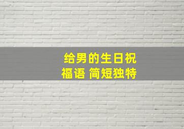 给男的生日祝福语 简短独特